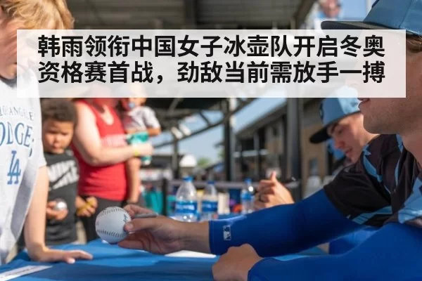 韩雨领衔中国女子冰壶队开启冬奥资格赛首战，劲敌当前需放手一搏