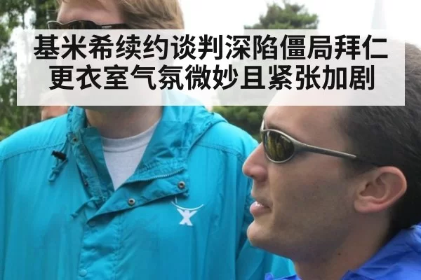 基米希续约谈判深陷僵局拜仁更衣室气氛微妙且紧张加剧