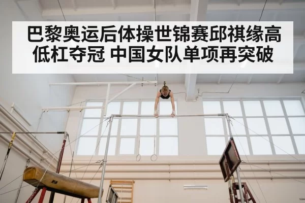 巴黎奥运后体操世锦赛邱祺缘高低杠夺冠 中国女队单项再突破