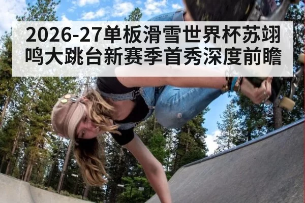 2026-27单板滑雪世界杯苏翊鸣大跳台新赛季首秀深度前瞻