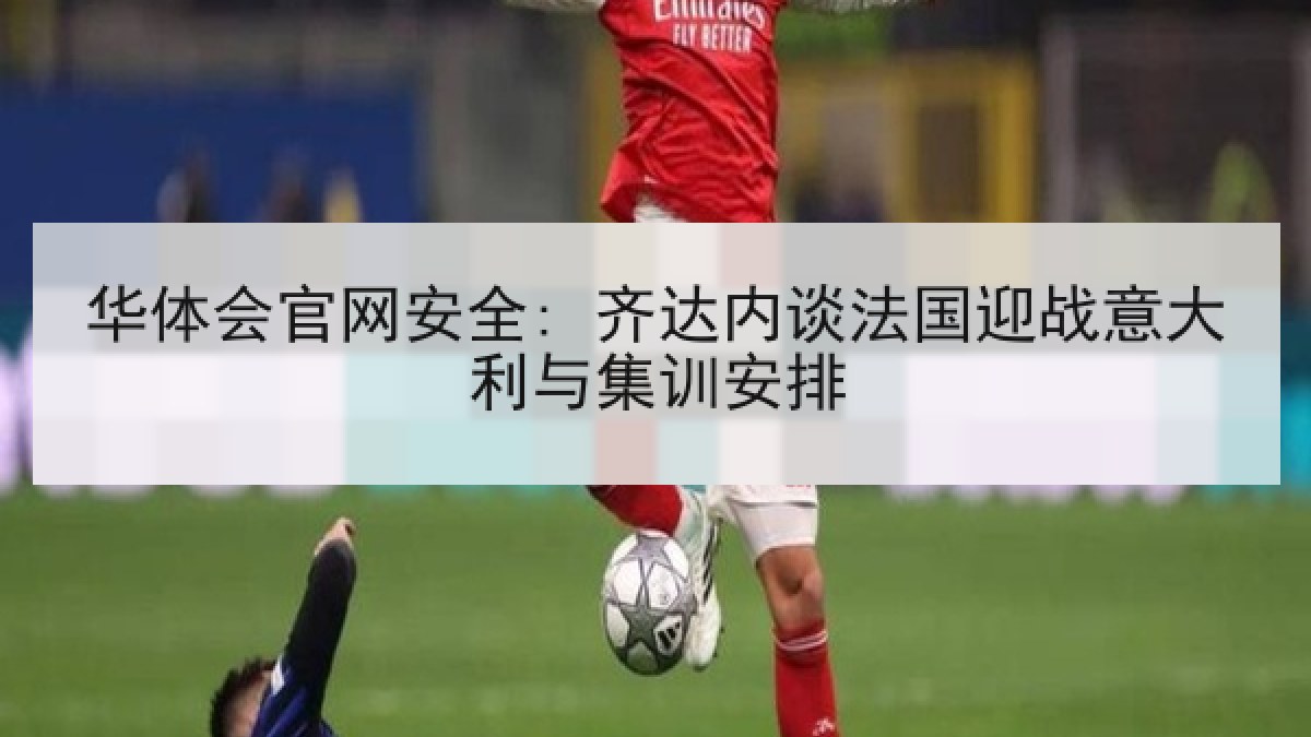 华体会官网安全: 齐达内谈法国迎战意大利与集训安排