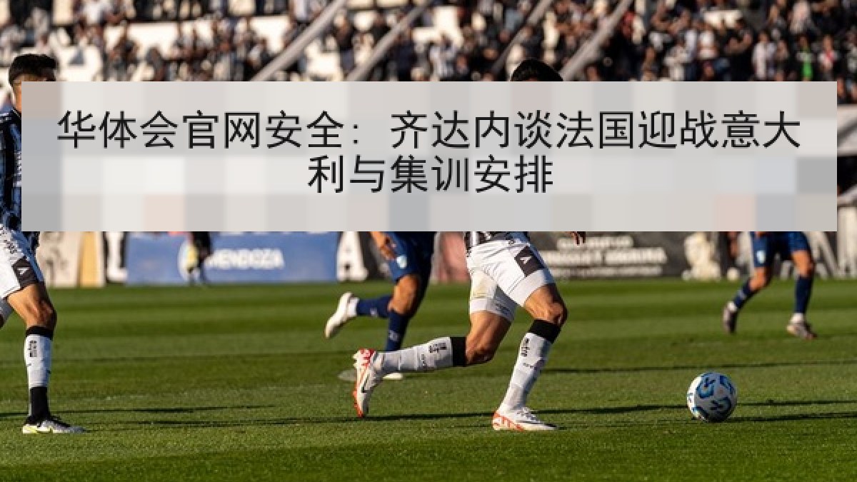 华体会官网安全: 齐达内谈法国迎战意大利与集训安排